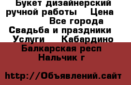 Букет дизайнерский ручной работы. › Цена ­ 5 000 - Все города Свадьба и праздники » Услуги   . Кабардино-Балкарская респ.,Нальчик г.